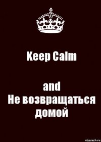 Keep Calm and
Не возвращаться домой