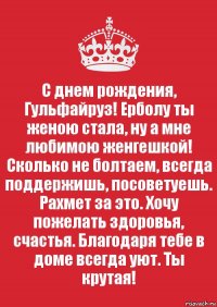 С днем рождения, Гульфайруз! Ерболу ты женою стала, ну а мне любимою женгешкой! Сколько не болтаем, всегда поддержишь, посоветуешь. Рахмет за это. Хочу пожелать здоровья, счастья. Благодаря тебе в доме всегда уют. Ты крутая!