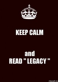 KEEP CALM and
READ " LEGACY "