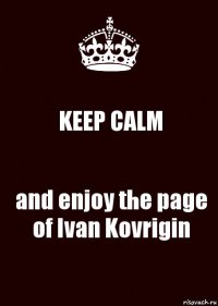 KEEP CALM and enjoy the page of Ivan Kovrigin