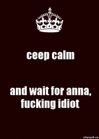 ceep calm and wait for anna, fucking idiot