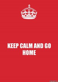 KEEP CALM AND GO HOME