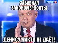 забавная закономерность! денису никто не даёт!