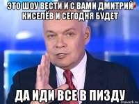 это шоу вести и с вами дмитрий киселёв и сегодня будет да иди все в пизду