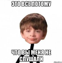 это все потому что вы меня не слушали