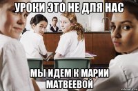 уроки это не для нас мы идем к марии матвеевой