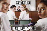 хули ты пердишь??!!!