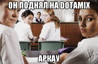 он поднял на dotamix аркау