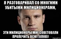 я разговаривал со многими убитыми милиционерами, эти милиционеры мне советовали пролечить всю голову