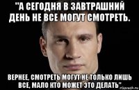 "а сегодня в завтрашний день не все могут смотреть. вернее, смотреть могут не только лишь все, мало кто может это делать"