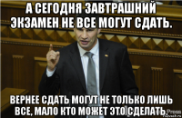 а сегодня завтрашний экзамен не все могут сдать. вернее сдать могут не только лишь все, мало кто может это сделать.