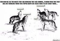 and now we see the wolfs they are howling they are comuni... u know fuck this they are just howling think you stupid craps do I realy have to say every thing ...