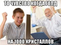 то чувство когда голд на 1000 кристаллов