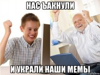 нас ъакнули и украли наши мемы