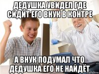 дедушка увидел где сидит его внук в контре а внук подумал что дедушка его не найдёт