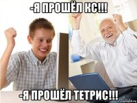 -я прошёл кс!!! -я прошёл тетрис!!!