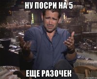 ну посри на 5 еще разочек