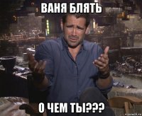 ваня блять о чем ты???