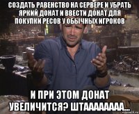 создать равенство на сервере и убрать яркий донат и ввести донат для покупки ресов у обычных игроков и при этом донат увеличится? штаааааааа...