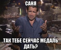 саня так тебе сейчас медаль дать?