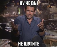 ну че вы не шутите