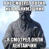 я не смотрел порно, ибо я анимэшник я смотрел онли хентайчик