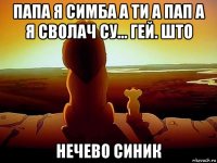 папа я симба а ти а пап а я сволач су... гей. што нечево синик