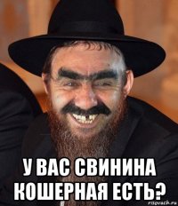  у вас свинина кошерная есть?