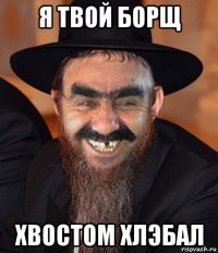 я твой борщ хвостом хлэбал