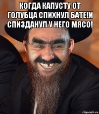 когда капусту от голубца спихнул бате!и спизданул у него мясо! 