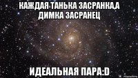 каждая танька засранка,а димка засранец идеальная пара:d