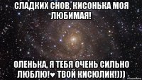 сладких снов, кисонька моя любимая! оленька, я тебя очень сильно люблю!♥ твой кисюлик!)))