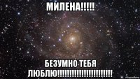 милена!!!!! безумно тебя люблю!!!!!!!!!!!!!!!!!!!!!!!