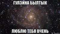 гулзина былтык люблю тебя очень