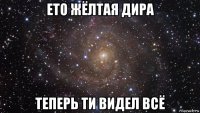 ето жёлтая дира теперь ти видел всё