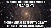 16 июня любой ника может предложить любой диане встречаться. а та не имеет права отказаться