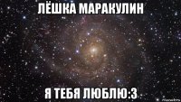 лёшка маракулин я тебя люблю:3