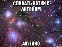 сливать катки с антоном ахуенно