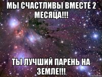 мы счастливы вместе 2 месяца!!! ты лучший парень на земле!!!