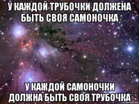 у каждой трубочки должена быть своя самоночка у каждой самоночки должна быть своя трубочка