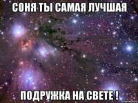 соня ты самая лучшая подружка на свете !