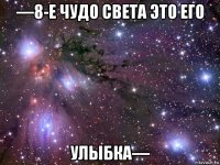 —8-е чудо света это его улыбка—