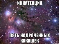 инкатенция пять надроченных какашек