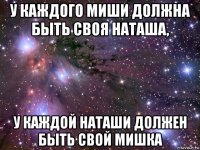 у каждого миши должна быть своя наташа, у каждой наташи должен быть свой мишка