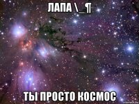 лапа \_¶ ты просто космос