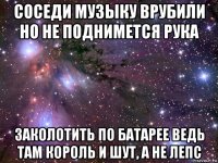 соседи музыку врубили но не поднимется рука заколотить по батарее ведь там король и шут, а не лепс