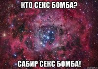 кто секс бомба? сабир секс бомба!