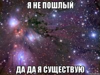 я не пошлый да да я существую