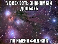 у всех есть знакомый долбаеб по имени фиджик