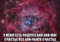  у меня есть подруга аня аня-мое счастье все ани-чьито счастье